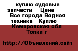 куплю судовые запчасти. › Цена ­ 13 - Все города Водная техника » Куплю   . Кемеровская обл.,Топки г.